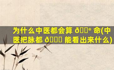 为什么中医都会算 💮 命(中医把脉都 🐞 能看出来什么)